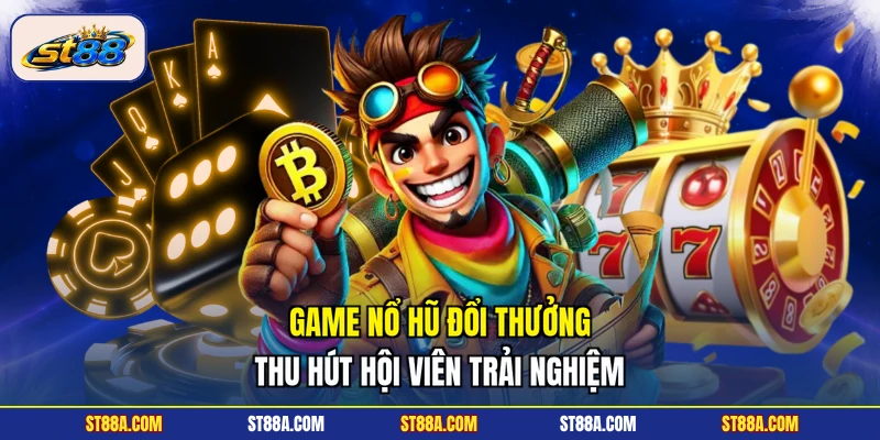 Game nổ hũ đổi thưởng thu hút hội viên trải nghiệm