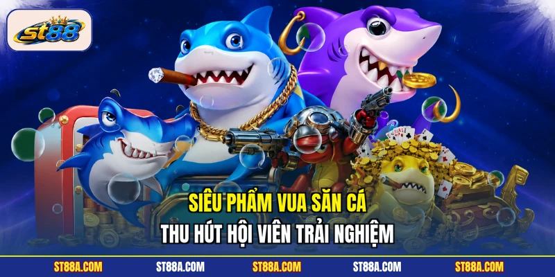 Siêu phẩm Vua Săn Cá thu hút hội viên trải nghiệm